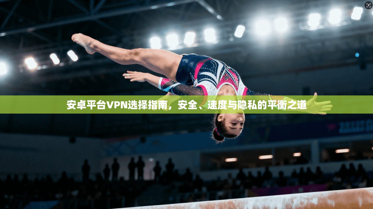 安卓平台VPN选择指南，安全、速度与隐私的平衡之道