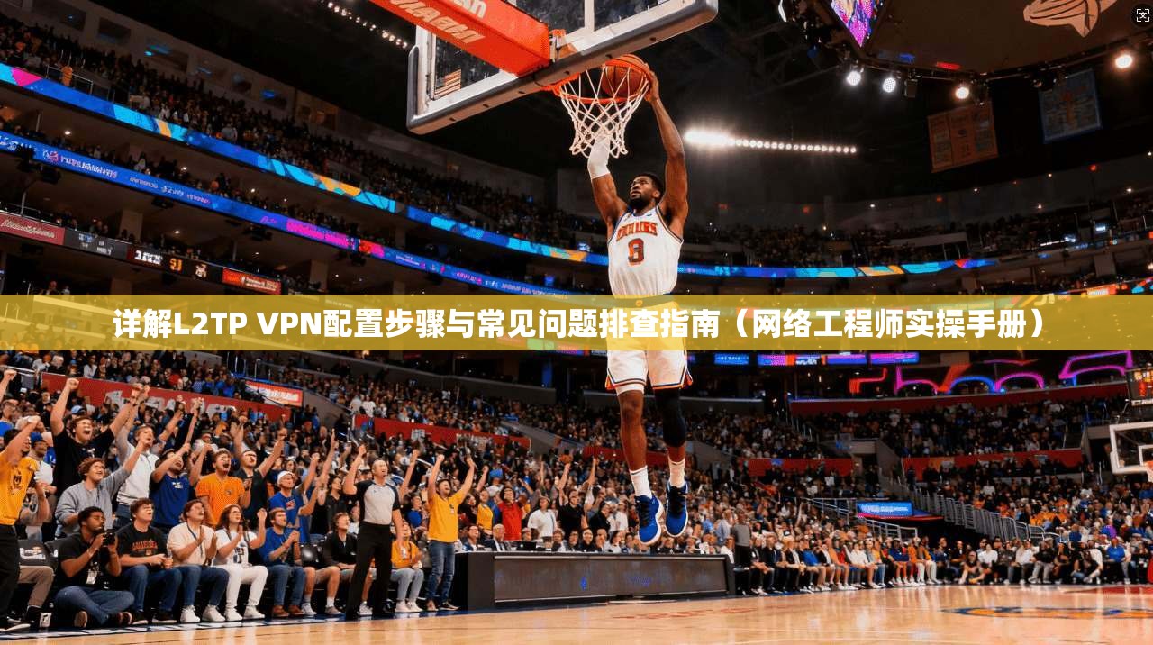 详解L2TP VPN配置步骤与常见问题排查指南（网络工程师实操手册）