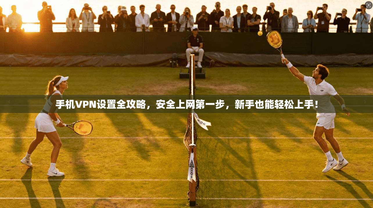 手机VPN设置全攻略，安全上网第一步，新手也能轻松上手！