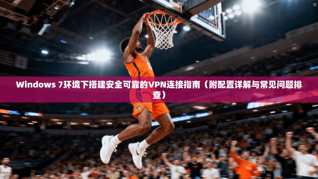 Windows 7环境下搭建安全可靠的VPN连接指南（附配置详解与常见问题排查）