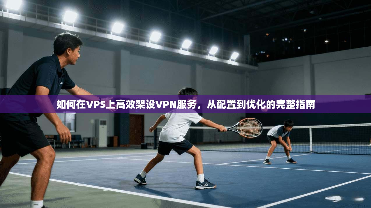 如何在VPS上高效架设VPN服务，从配置到优化的完整指南