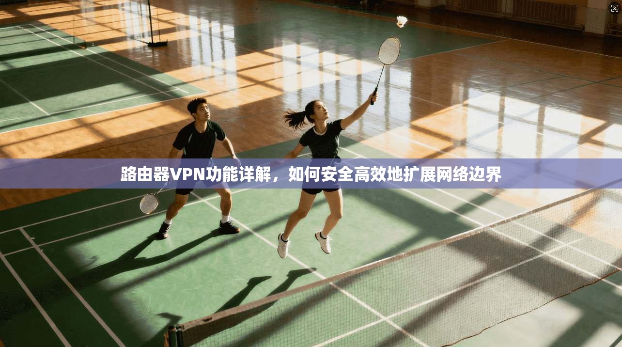 路由器VPN功能详解，如何安全高效地扩展网络边界