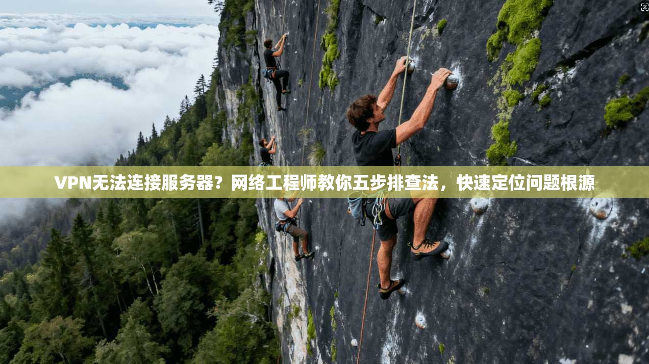 VPN无法连接服务器？网络工程师教你五步排查法，快速定位问题根源