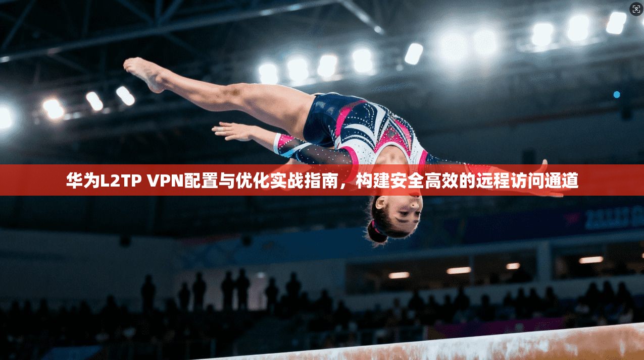 华为L2TP VPN配置与优化实战指南，构建安全高效的远程访问通道