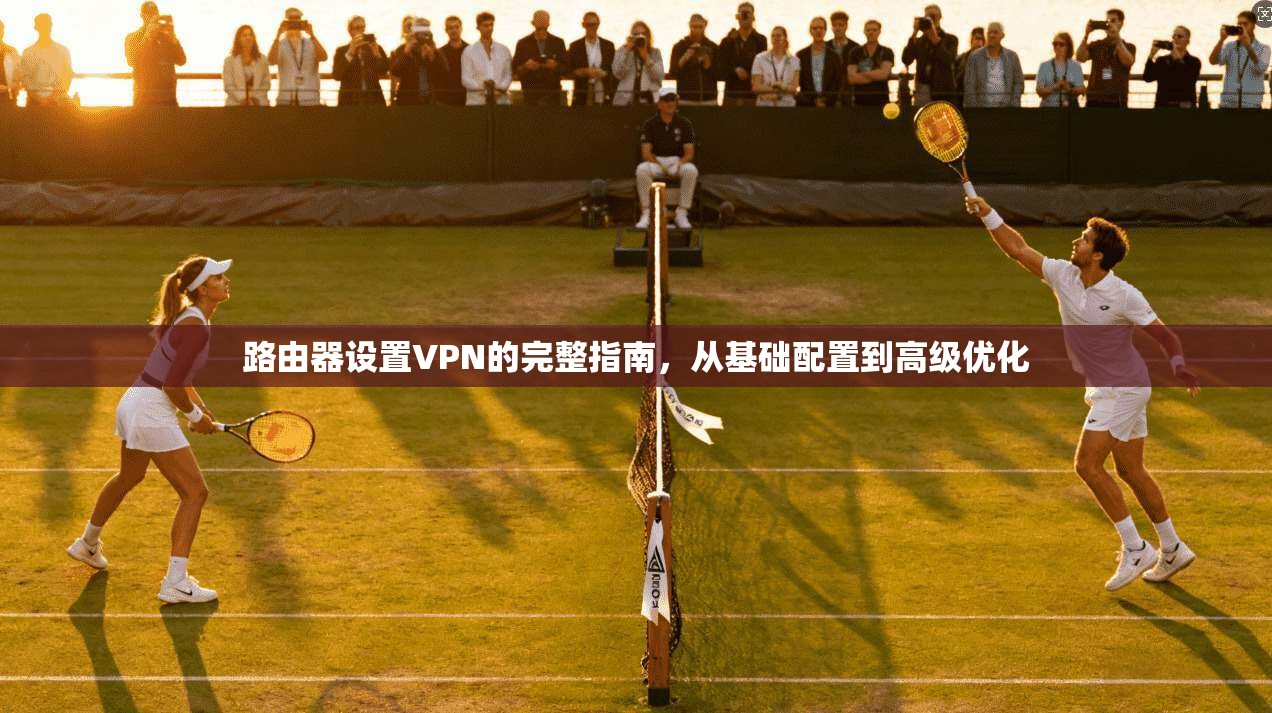 路由器设置VPN的完整指南，从基础配置到高级优化