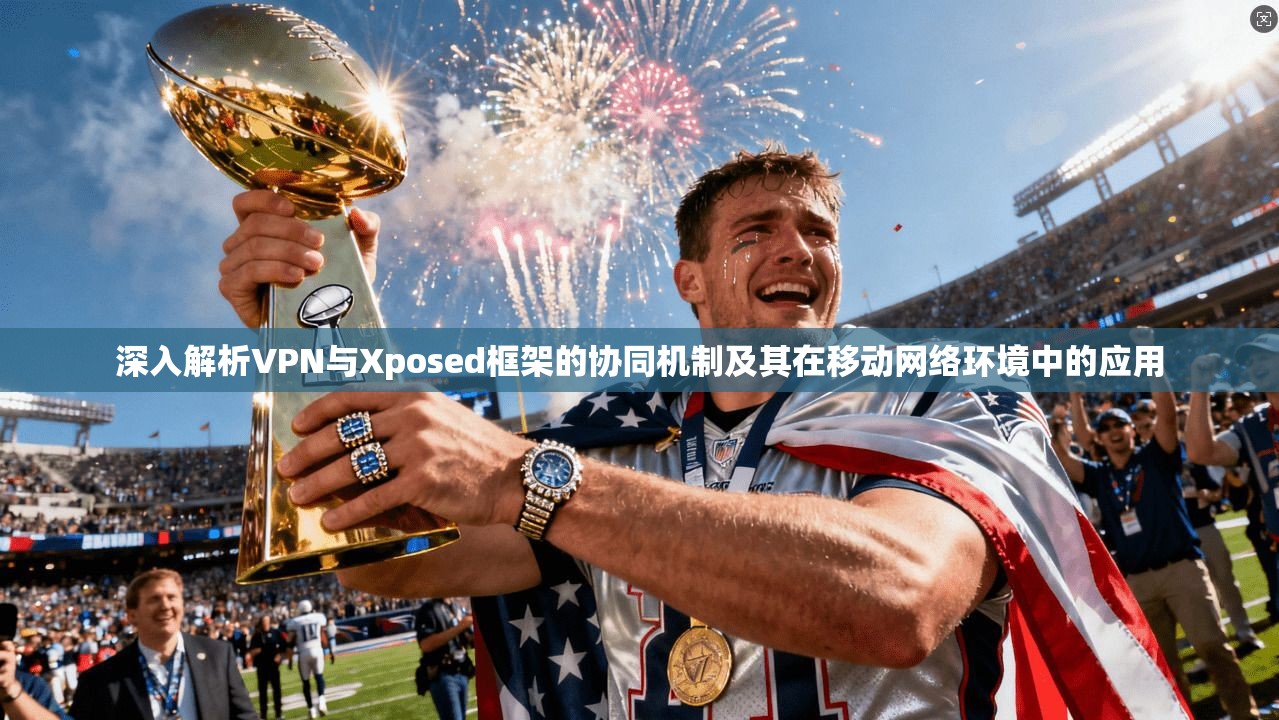深入解析VPN与Xposed框架的协同机制及其在移动网络环境中的应用