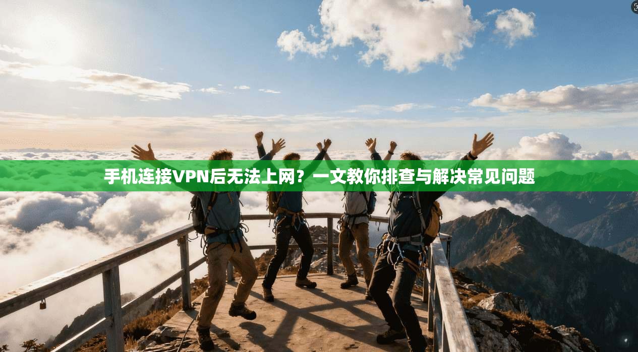 手机连接VPN后无法上网？一文教你排查与解决常见问题