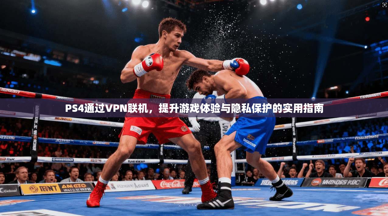 PS4通过VPN联机，提升游戏体验与隐私保护的实用指南