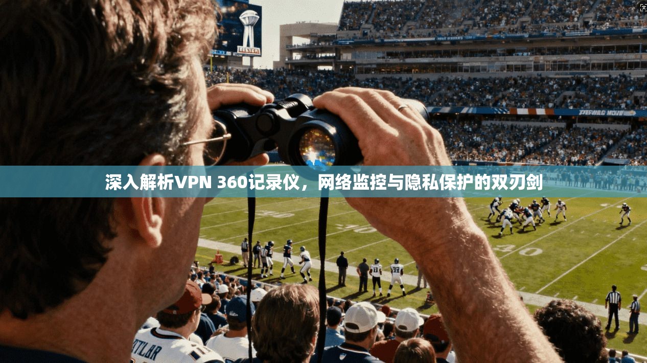 深入解析VPN 360记录仪，网络监控与隐私保护的双刃剑