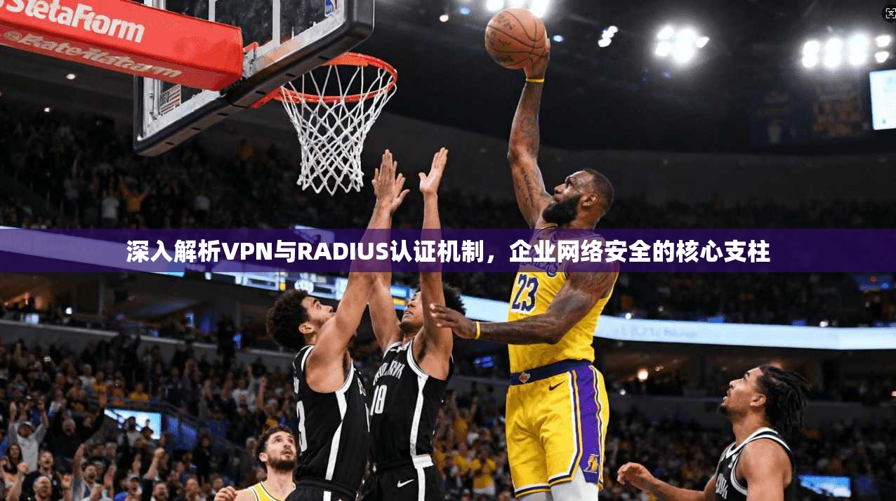 深入解析VPN与RADIUS认证机制，企业网络安全的核心支柱