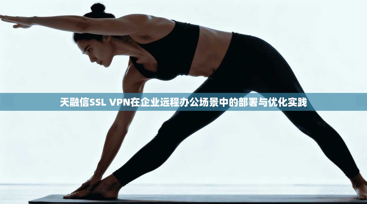天融信SSL VPN在企业远程办公场景中的部署与优化实践