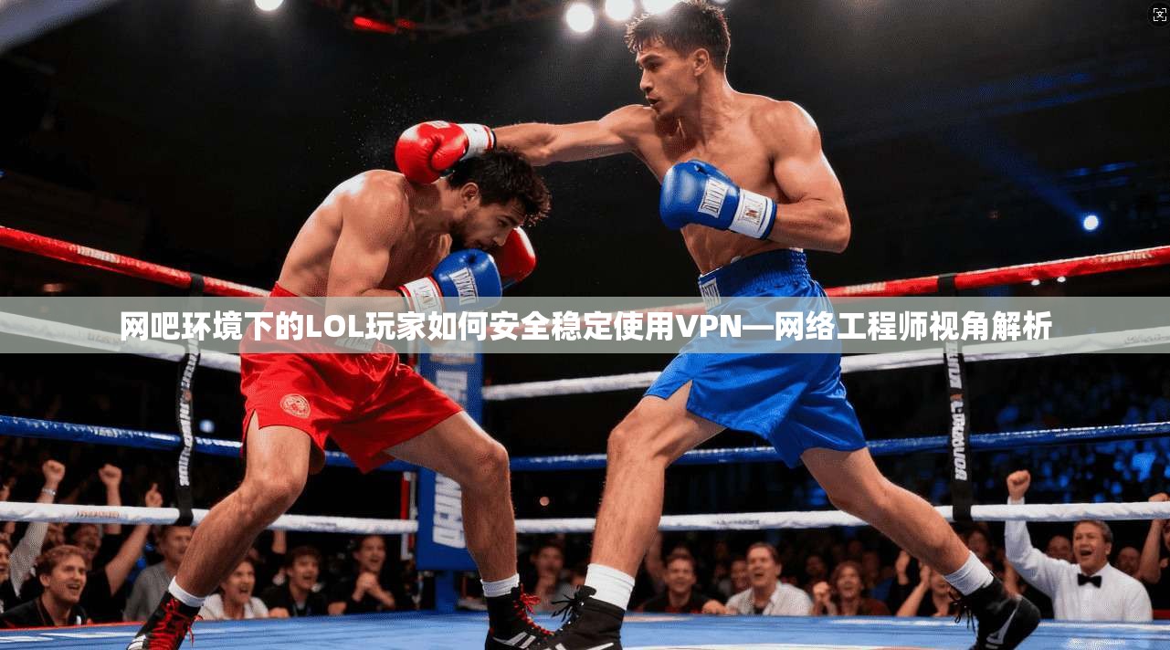 网吧环境下的LOL玩家如何安全稳定使用VPN—网络工程师视角解析