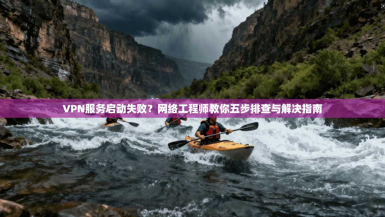VPN服务启动失败？网络工程师教你五步排查与解决指南