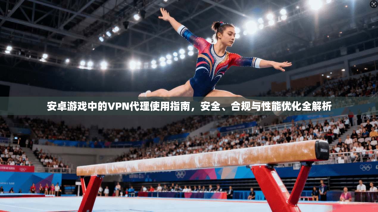 安卓游戏中的VPN代理使用指南，安全、合规与性能优化全解析
