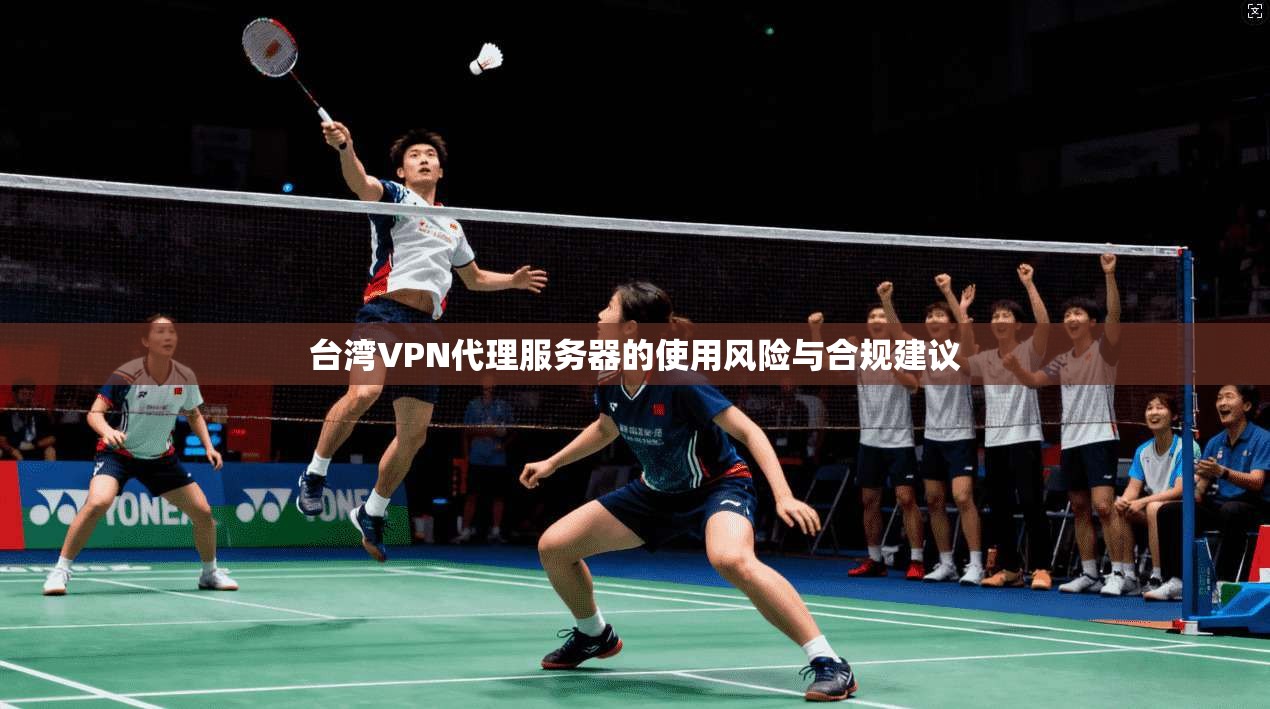 台湾VPN代理服务器的使用风险与合规建议
