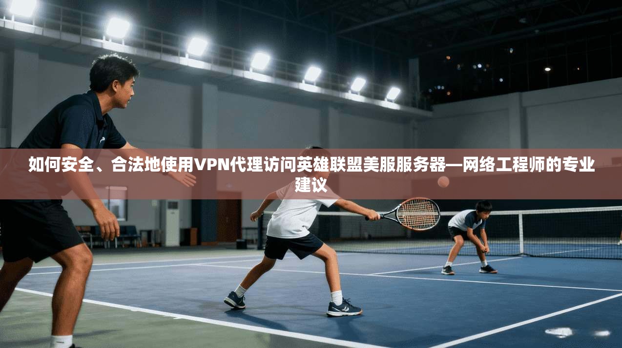 如何安全、合法地使用VPN代理访问英雄联盟美服服务器—网络工程师的专业建议