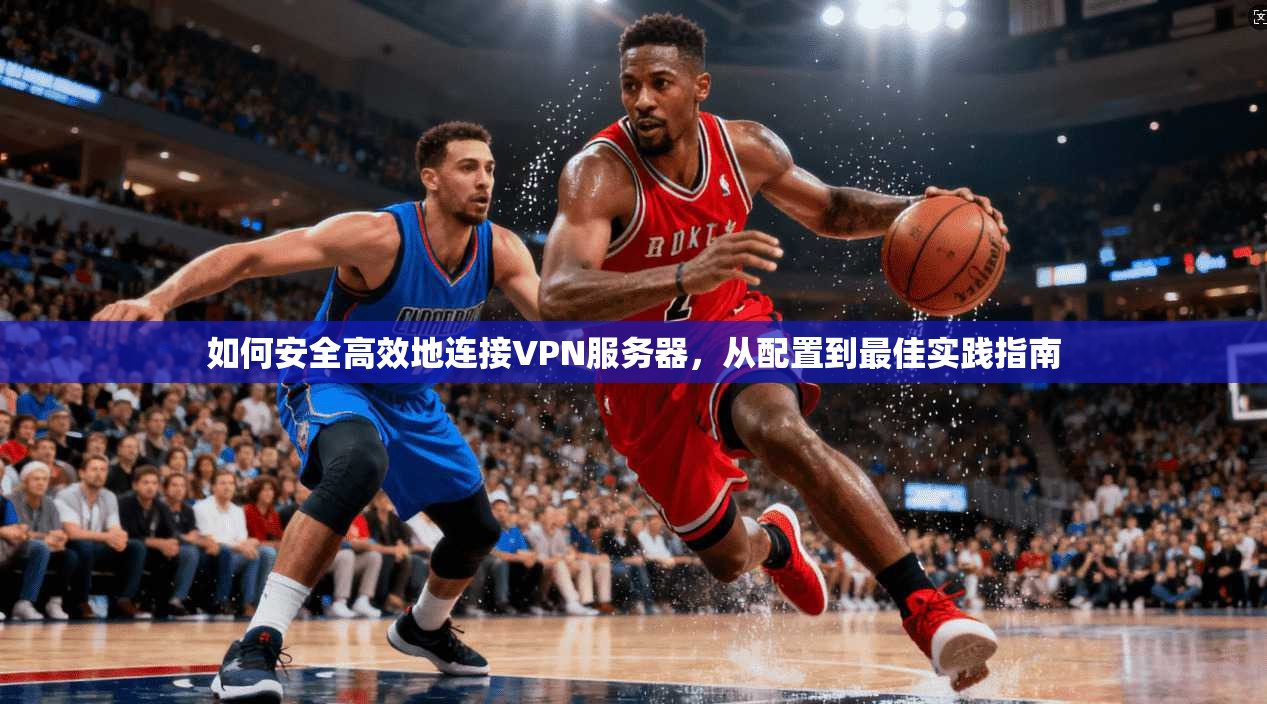 如何安全高效地连接VPN服务器，从配置到最佳实践指南