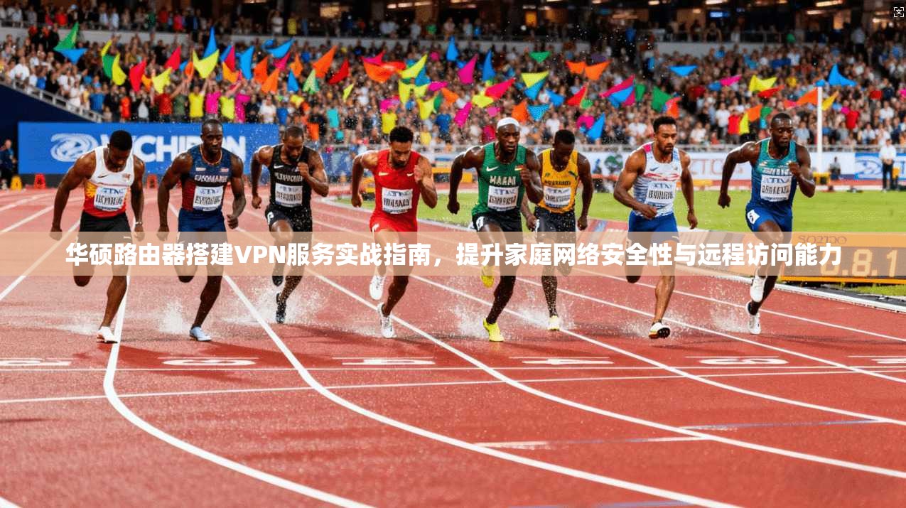 华硕路由器搭建VPN服务实战指南，提升家庭网络安全性与远程访问能力