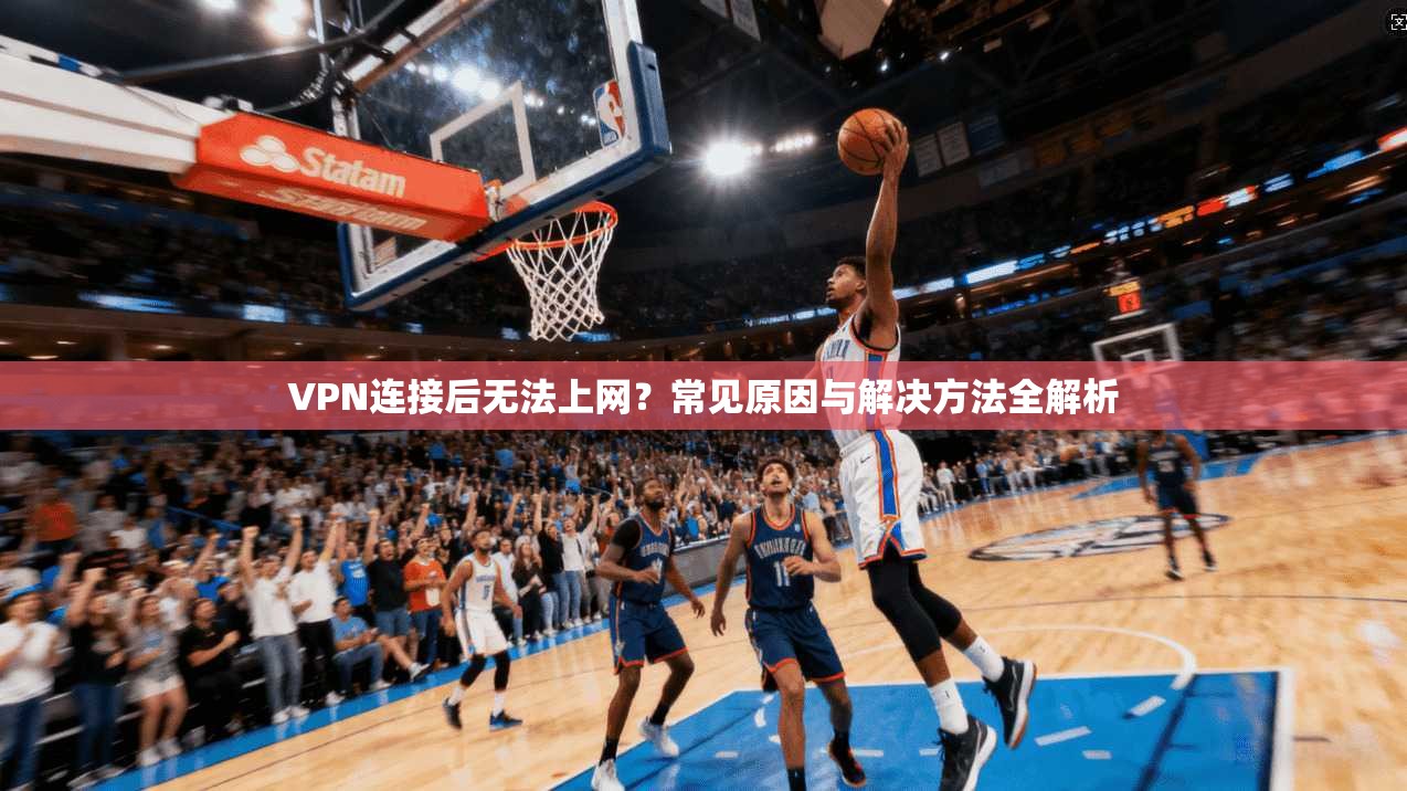 VPN连接后无法上网？常见原因与解决方法全解析