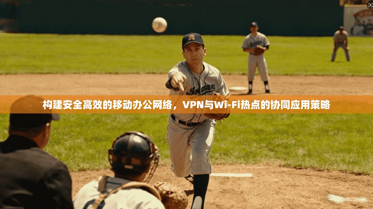 构建安全高效的移动办公网络，VPN与Wi-Fi热点的协同应用策略