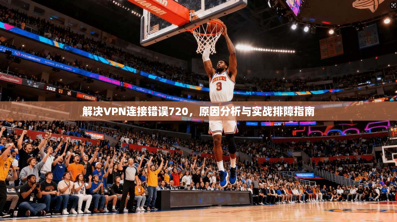 解决VPN连接错误720，原因分析与实战排障指南