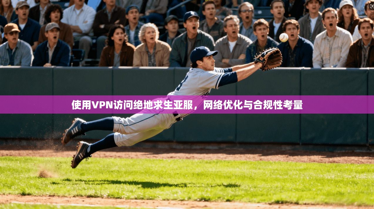 使用VPN访问绝地求生亚服，网络优化与合规性考量