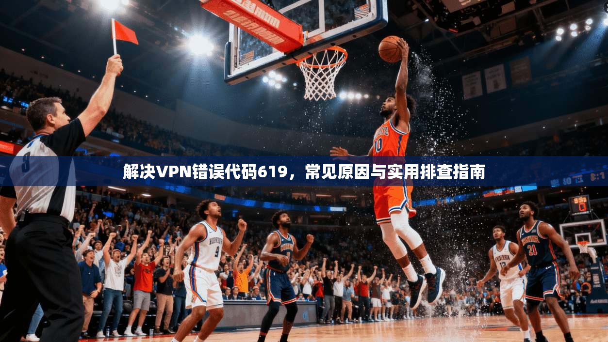 解决VPN错误代码619，常见原因与实用排查指南