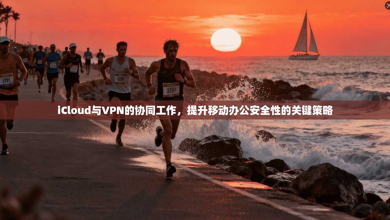 iCloud与VPN的协同工作，提升移动办公安全性的关键策略