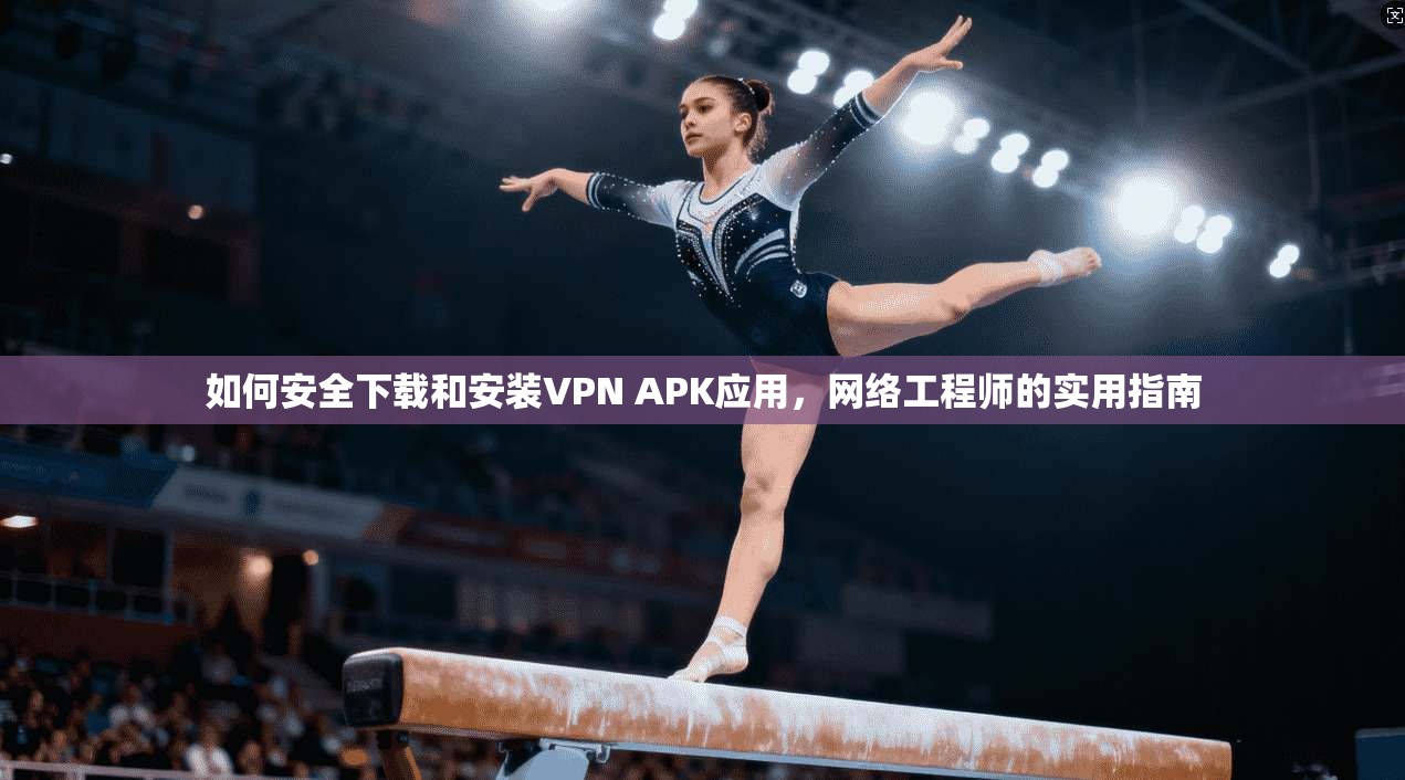 如何安全下载和安装VPN APK应用，网络工程师的实用指南