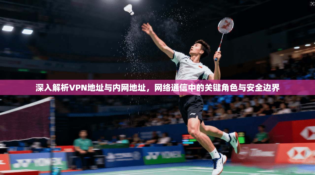 深入解析VPN地址与内网地址，网络通信中的关键角色与安全边界