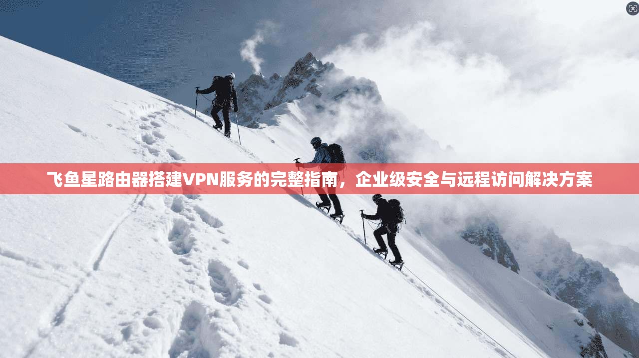 飞鱼星路由器搭建VPN服务的完整指南，企业级安全与远程访问解决方案