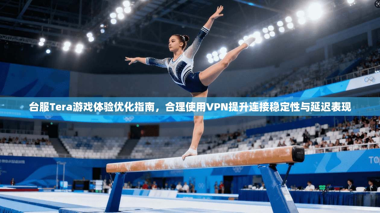 台服Tera游戏体验优化指南，合理使用VPN提升连接稳定性与延迟表现