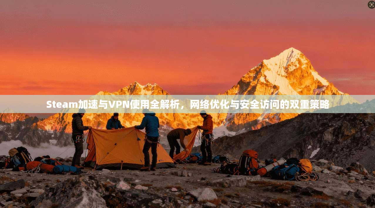 Steam加速与VPN使用全解析，网络优化与安全访问的双重策略