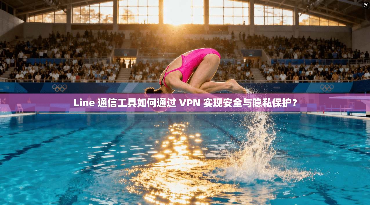 Line 通信工具如何通过 VPN 实现安全与隐私保护？