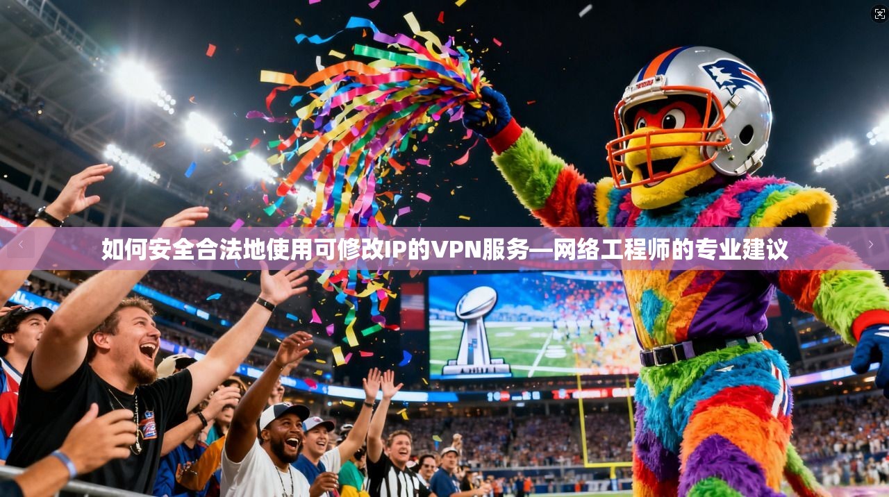 如何安全合法地使用可修改IP的VPN服务—网络工程师的专业建议