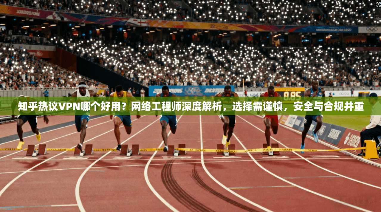 知乎热议VPN哪个好用？网络工程师深度解析，选择需谨慎，安全与合规并重
