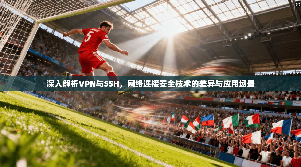 深入解析VPN与SSH，网络连接安全技术的差异与应用场景
