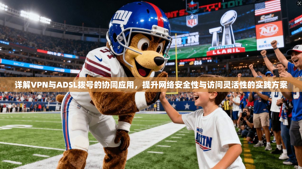 详解VPN与ADSL拨号的协同应用，提升网络安全性与访问灵活性的实践方案