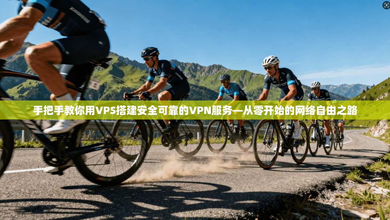 手把手教你用VPS搭建安全可靠的VPN服务—从零开始的网络自由之路