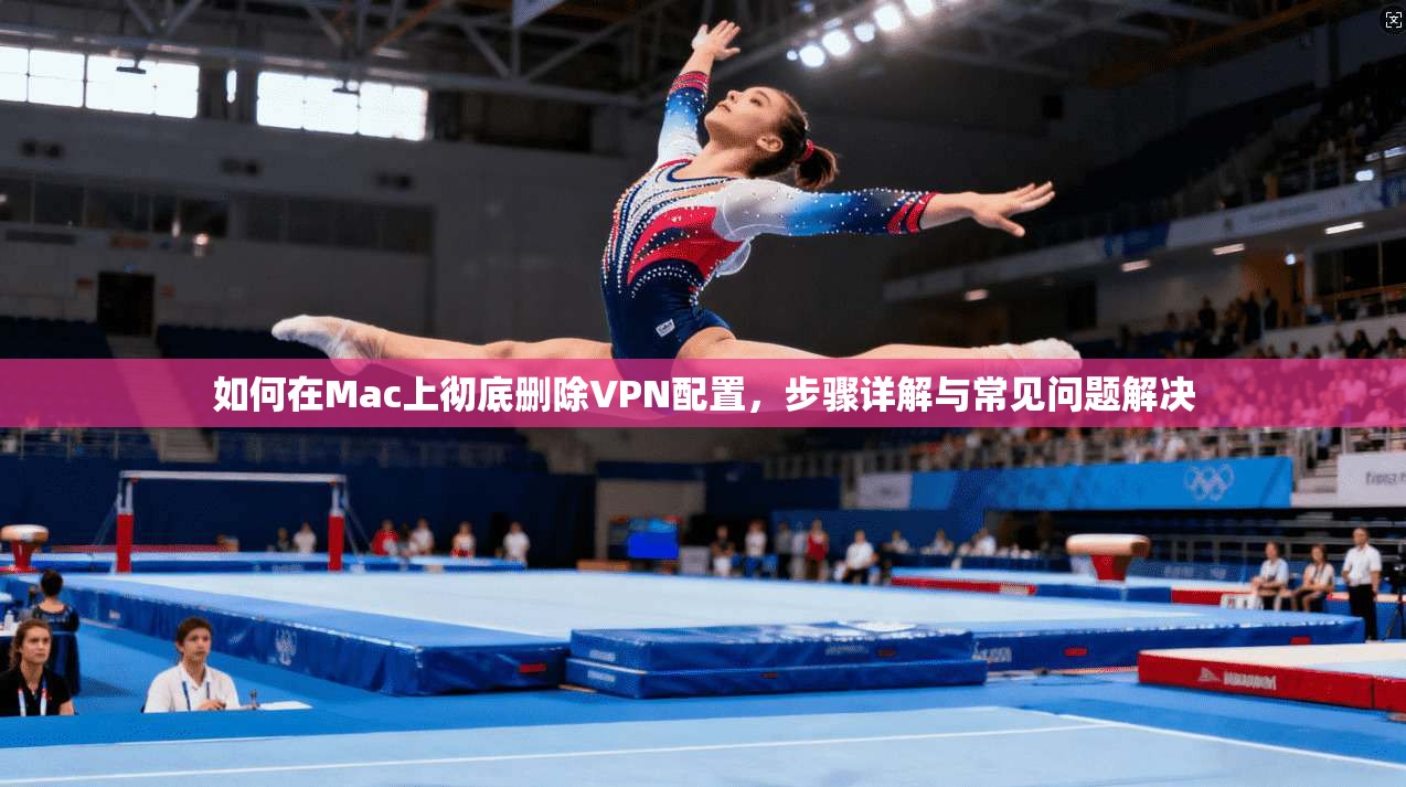如何在Mac上彻底删除VPN配置，步骤详解与常见问题解决
