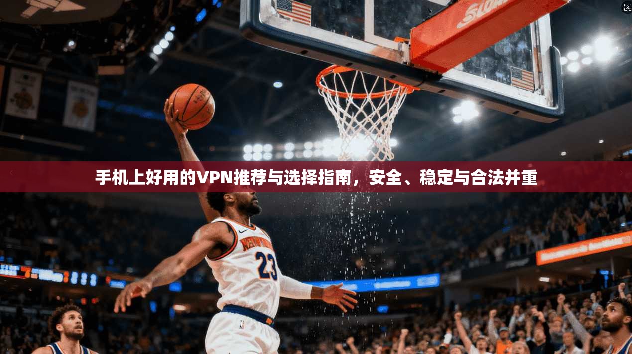 手机上好用的VPN推荐与选择指南，安全、稳定与合法并重
