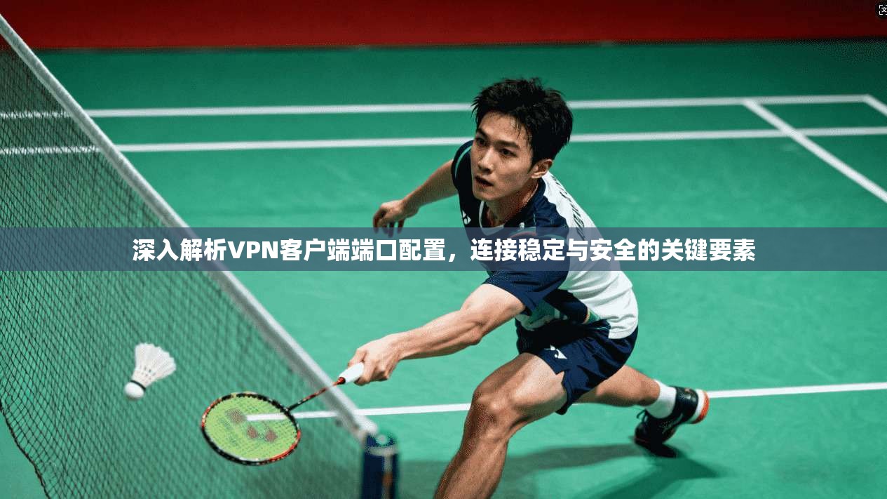 深入解析VPN客户端端口配置，连接稳定与安全的关键要素