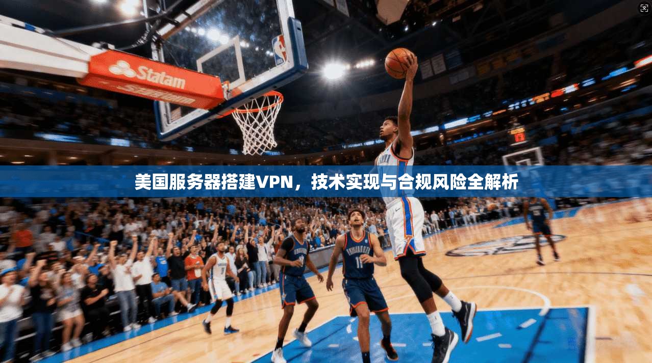 美国服务器搭建VPN，技术实现与合规风险全解析