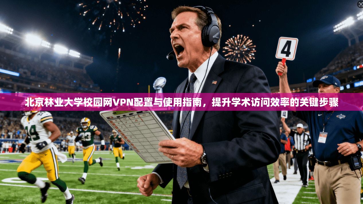 北京林业大学校园网VPN配置与使用指南，提升学术访问效率的关键步骤