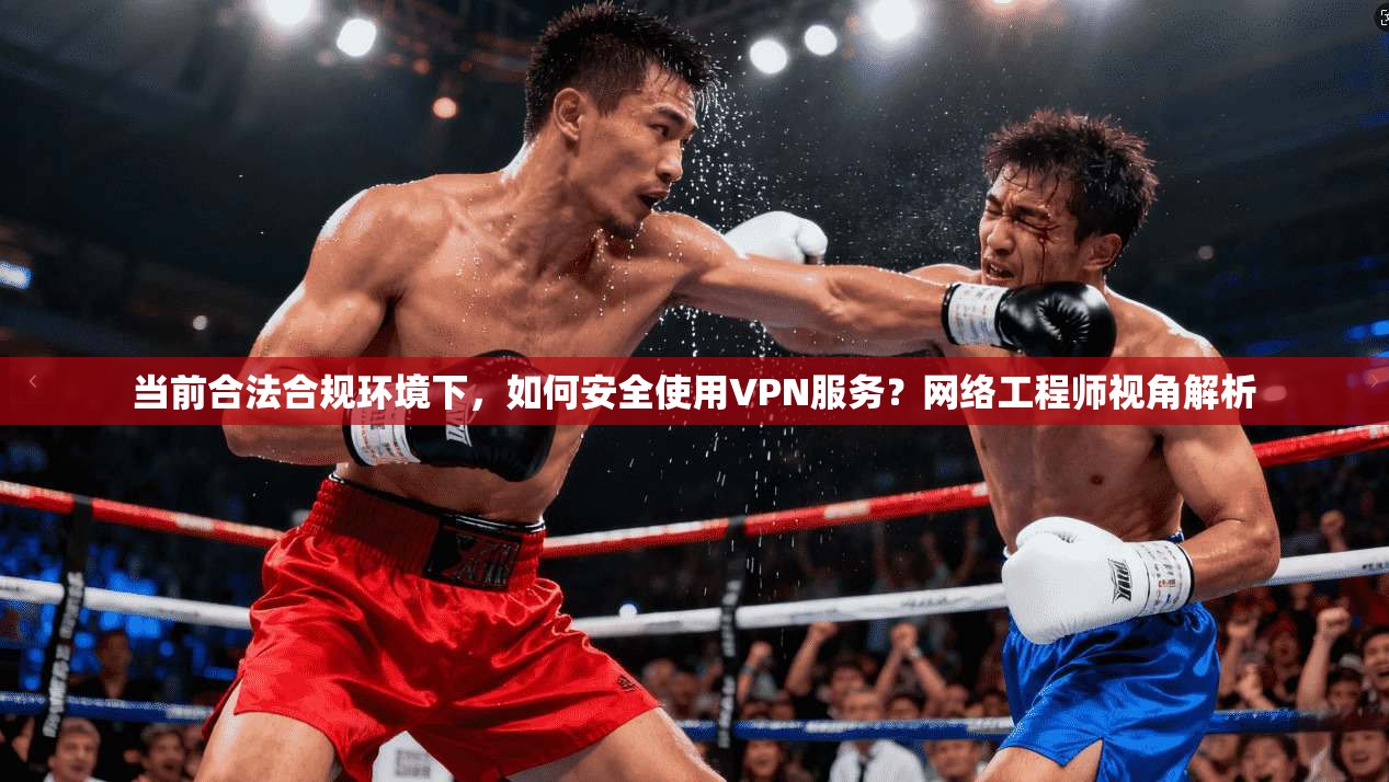 当前合法合规环境下，如何安全使用VPN服务？网络工程师视角解析