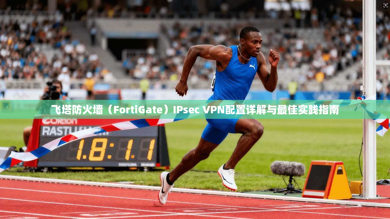 飞塔防火墙（FortiGate）IPsec VPN配置详解与最佳实践指南