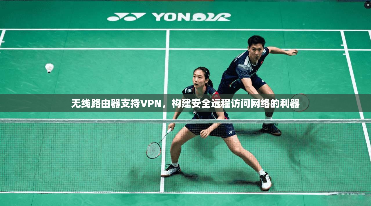 无线路由器支持VPN，构建安全远程访问网络的利器