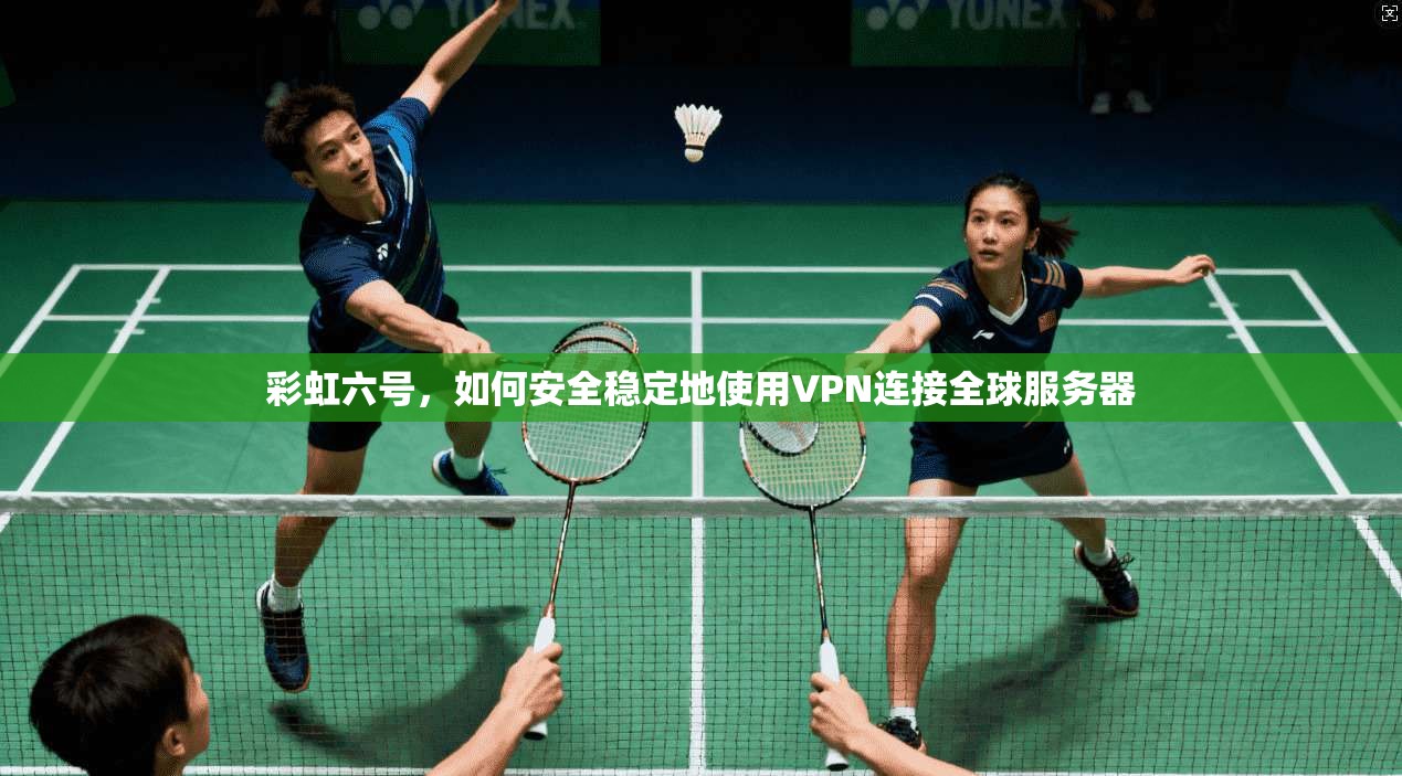 彩虹六号，如何安全稳定地使用VPN连接全球服务器