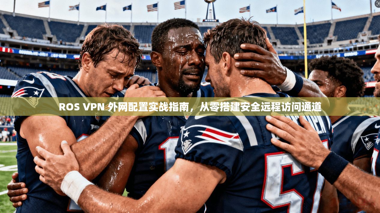 ROS VPN 外网配置实战指南，从零搭建安全远程访问通道