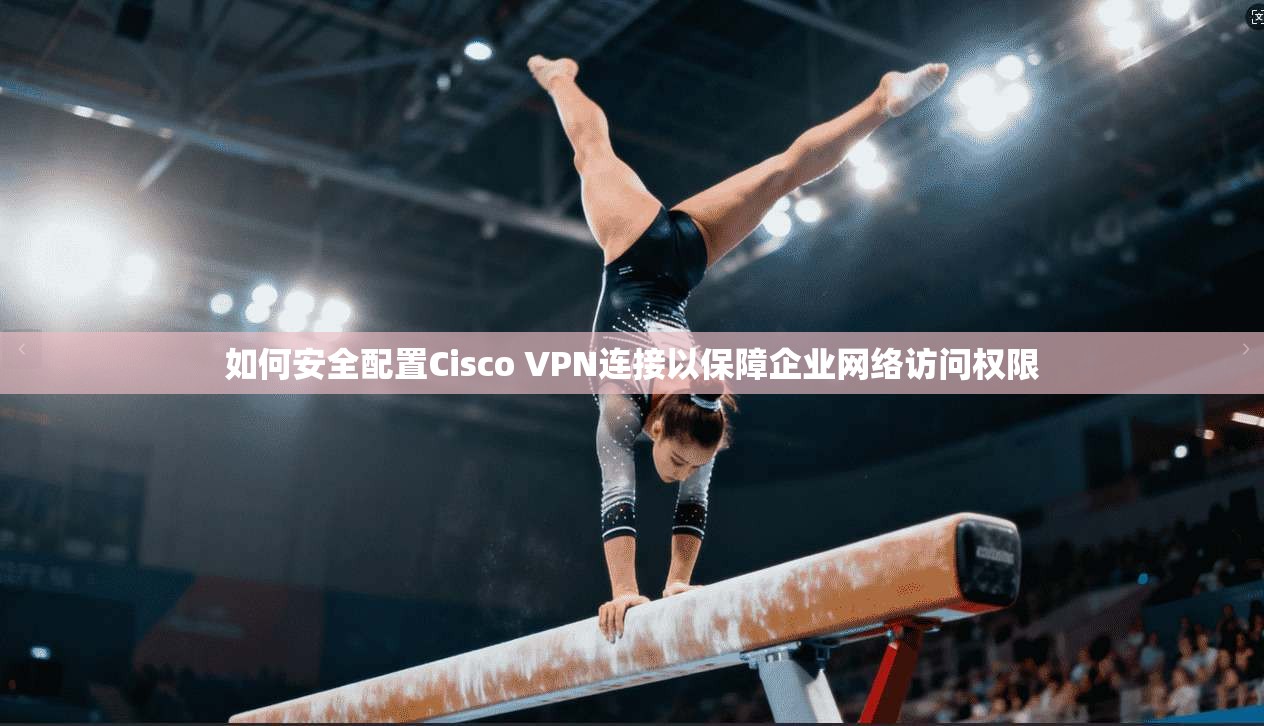 如何安全配置Cisco VPN连接以保障企业网络访问权限